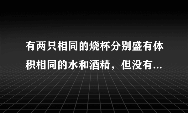 有两只相同的烧杯分别盛有体积相同的水和酒精，但没有标签，小李采用闻气味的方法判断出无气味的是水，小