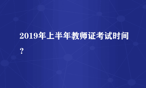 2019年上半年教师证考试时间？