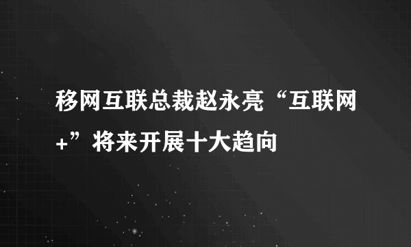 移网互联总裁赵永亮“互联网+”将来开展十大趋向