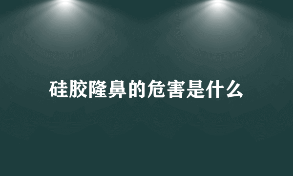 硅胶隆鼻的危害是什么