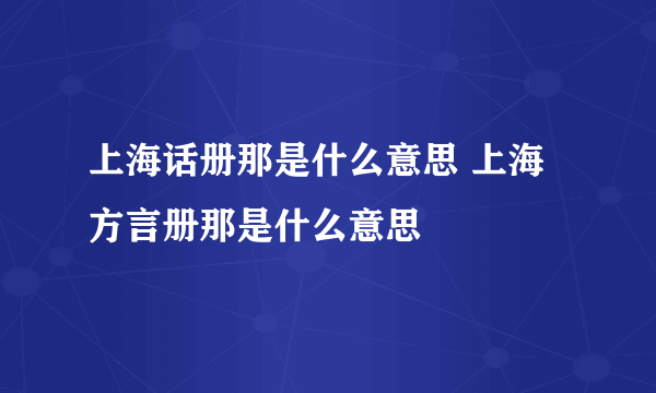 上海话册那是什么意思 上海方言册那是什么意思