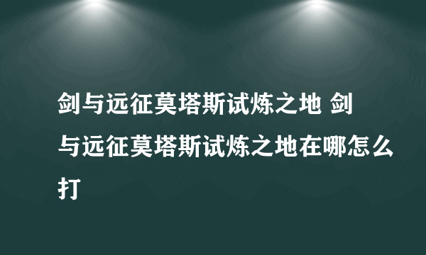 剑与远征莫塔斯试炼之地 剑与远征莫塔斯试炼之地在哪怎么打