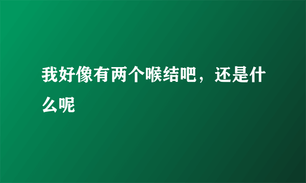 我好像有两个喉结吧，还是什么呢