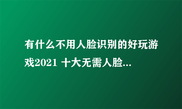 有什么不用人脸识别的好玩游戏2021 十大无需人脸识别手游合集推荐