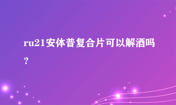 ru21安体普复合片可以解酒吗？