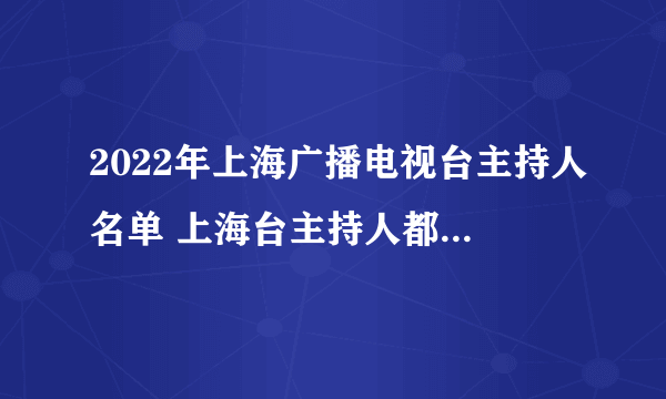 2022年上海广播电视台主持人名单 上海台主持人都有谁 上海卫视主持人名单