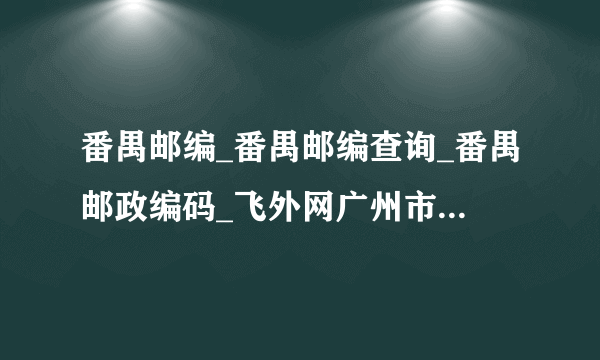 番禺邮编_番禺邮编查询_番禺邮政编码_飞外网广州市番禺区邮编大全