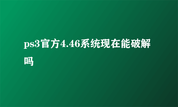 ps3官方4.46系统现在能破解吗