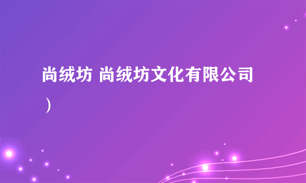 尚绒坊 尚绒坊文化有限公司）