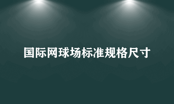 国际网球场标准规格尺寸