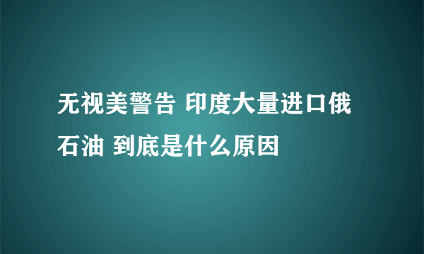 无视美警告 印度大量进口俄石油 到底是什么原因