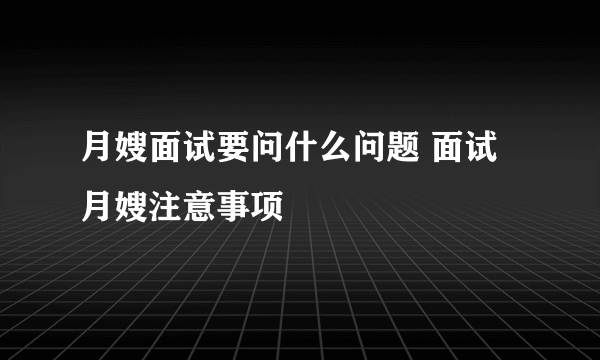 月嫂面试要问什么问题 面试月嫂注意事项