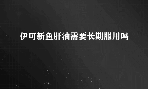 伊可新鱼肝油需要长期服用吗