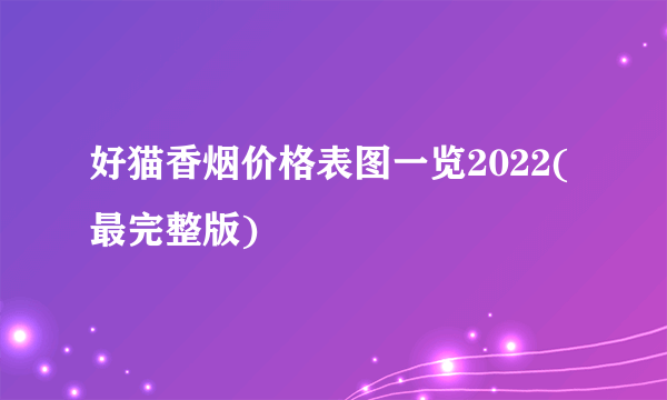 好猫香烟价格表图一览2022(最完整版)