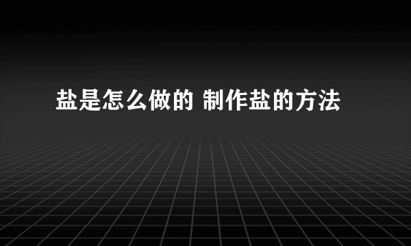 盐是怎么做的 制作盐的方法