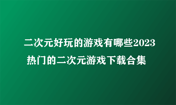 二次元好玩的游戏有哪些2023 热门的二次元游戏下载合集