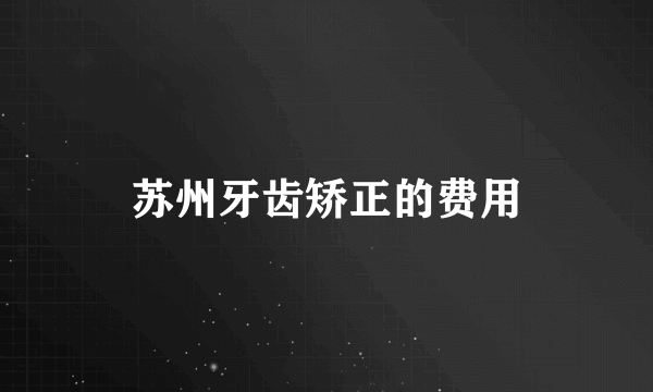 苏州牙齿矫正的费用