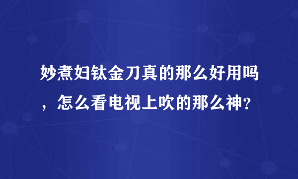 妙煮妇钛金刀真的那么好用吗，怎么看电视上吹的那么神？