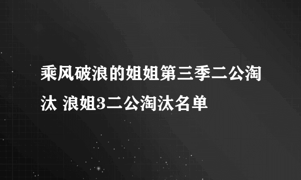 乘风破浪的姐姐第三季二公淘汰 浪姐3二公淘汰名单