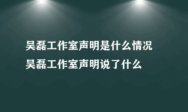 吴磊工作室声明是什么情况 吴磊工作室声明说了什么