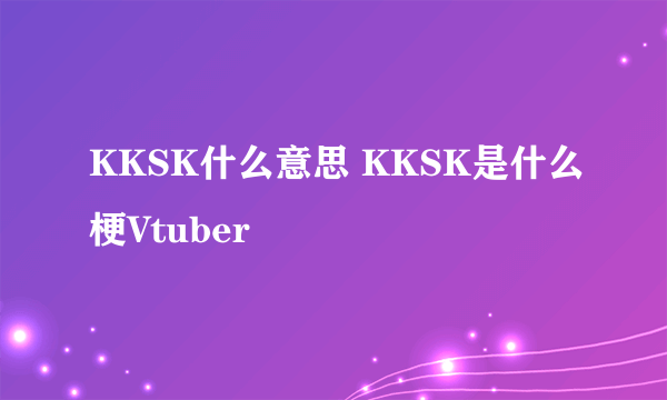 KKSK什么意思 KKSK是什么梗Vtuber