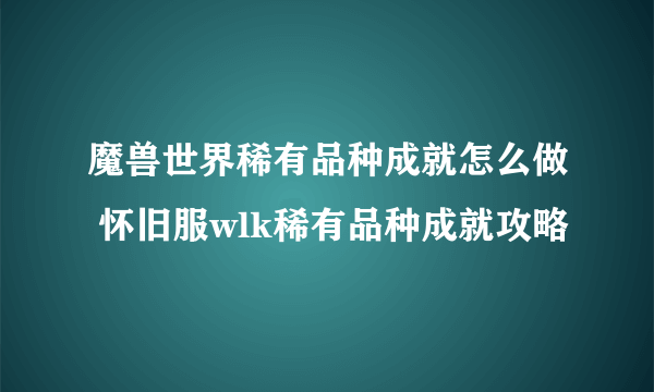 魔兽世界稀有品种成就怎么做 怀旧服wlk稀有品种成就攻略