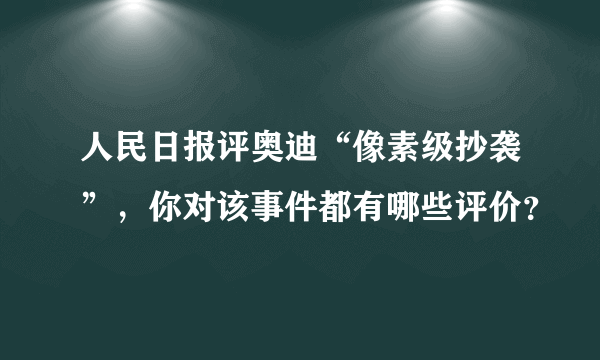 人民日报评奥迪“像素级抄袭”，你对该事件都有哪些评价？