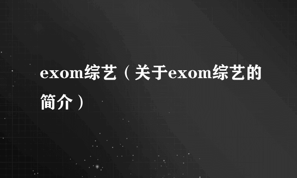 exom综艺（关于exom综艺的简介）