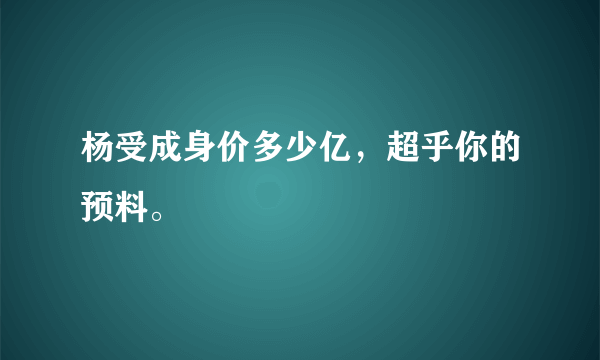 杨受成身价多少亿，超乎你的预料。 