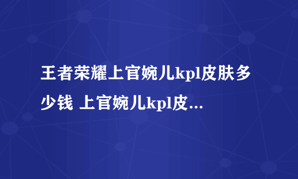 王者荣耀上官婉儿kpl皮肤多少钱 上官婉儿kpl皮肤价格一览