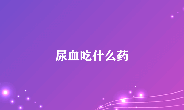 尿血吃什么药