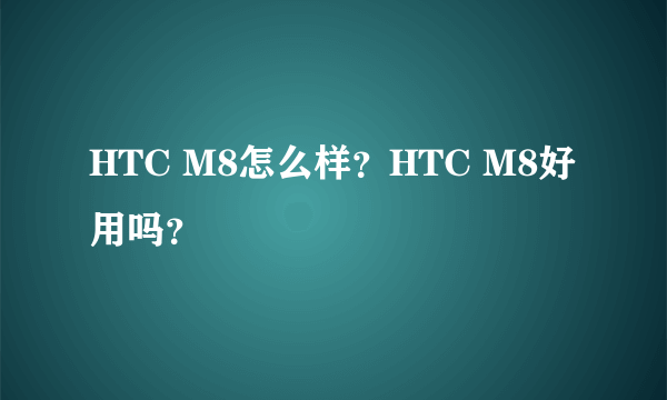 HTC M8怎么样？HTC M8好用吗？