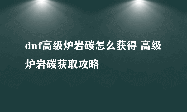 dnf高级炉岩碳怎么获得 高级炉岩碳获取攻略