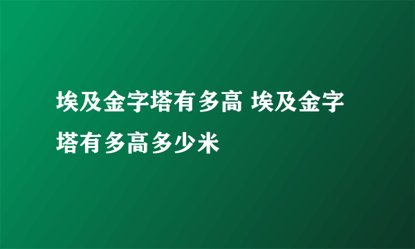 埃及金字塔有多高 埃及金字塔有多高多少米