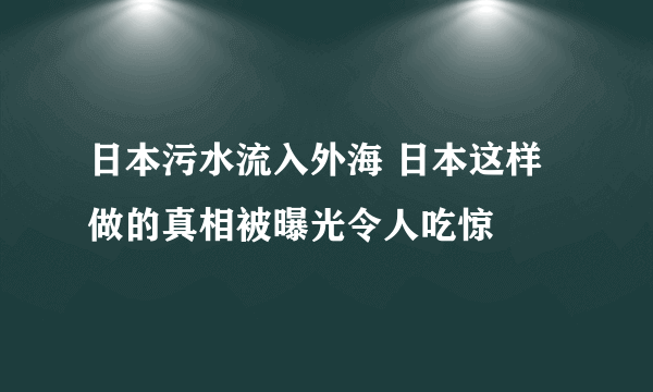 日本污水流入外海 日本这样做的真相被曝光令人吃惊