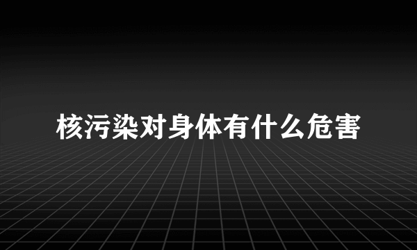 核污染对身体有什么危害