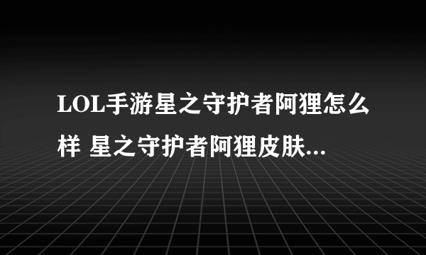 LOL手游星之守护者阿狸怎么样 星之守护者阿狸皮肤特效一览