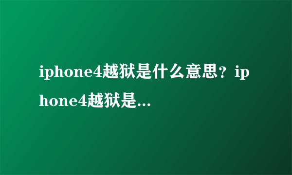 iphone4越狱是什么意思？iphone4越狱是啥意思？什么是iphone4越狱