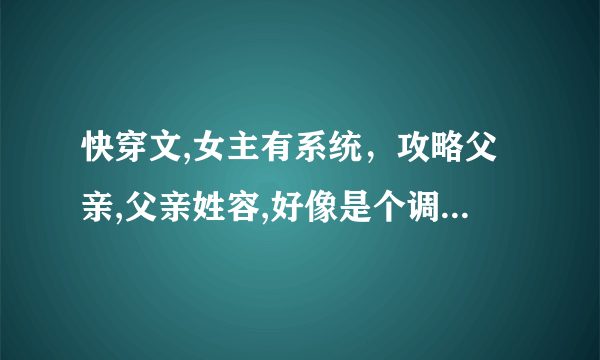 快穿文,女主有系统，攻略父亲,父亲姓容,好像是个调香的,在哪个世界总共攻略了三个人（古代）