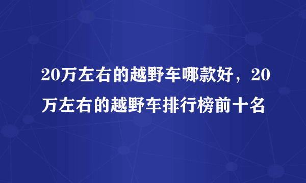 20万左右的越野车哪款好，20万左右的越野车排行榜前十名