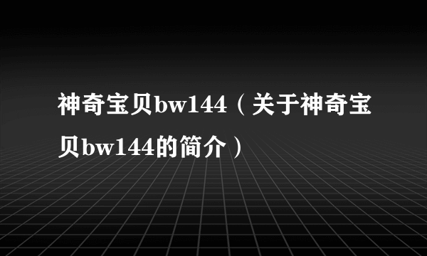 神奇宝贝bw144（关于神奇宝贝bw144的简介）