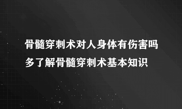 骨髓穿刺术对人身体有伤害吗多了解骨髓穿刺术基本知识