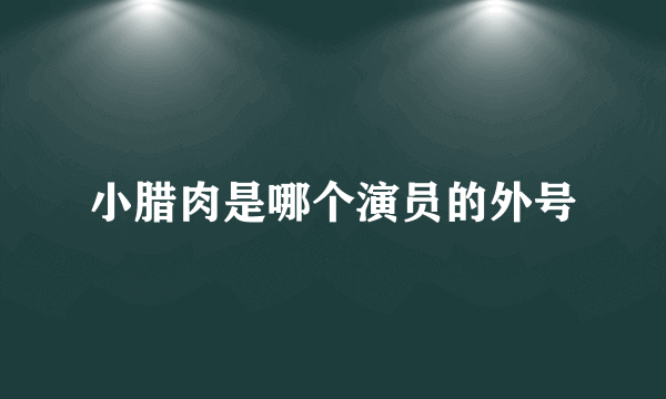 小腊肉是哪个演员的外号