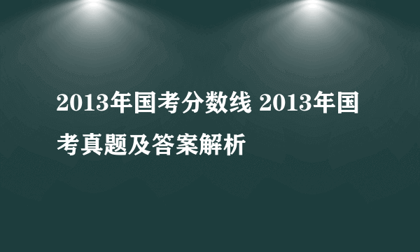 2013年国考分数线 2013年国考真题及答案解析