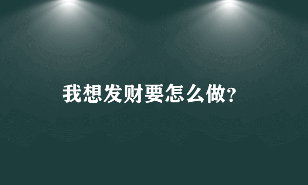 我想发财要怎么做？