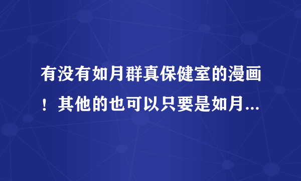 有没有如月群真保健室的漫画！其他的也可以只要是如月群真的就行了！！有没有人有啊！！