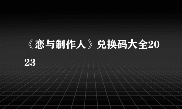 《恋与制作人》兑换码大全2023