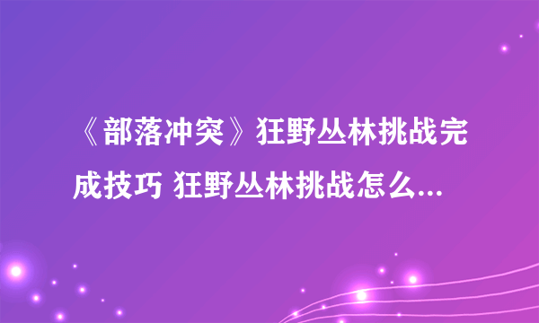 《部落冲突》狂野丛林挑战完成技巧 狂野丛林挑战怎么完成-飞外网