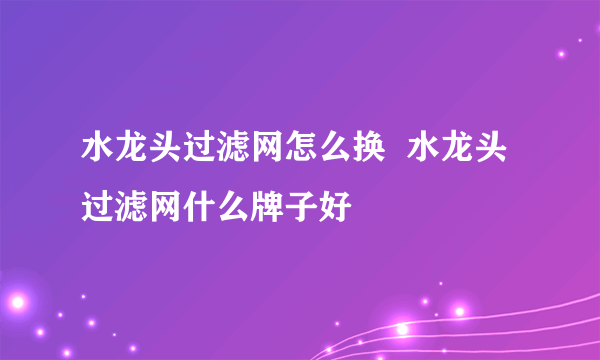 水龙头过滤网怎么换  水龙头过滤网什么牌子好