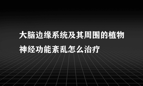 大脑边缘系统及其周围的植物神经功能紊乱怎么治疗